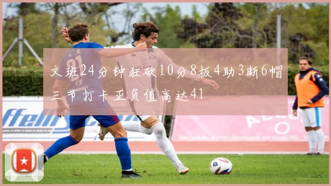 文班24分钟狂砍10分8板4助3断6帽三节打卡正负值高达41