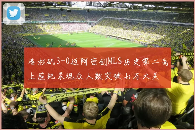 洛杉矶3-0迈阿密创MLS历史第二高上座纪录观众人数突破七万大关