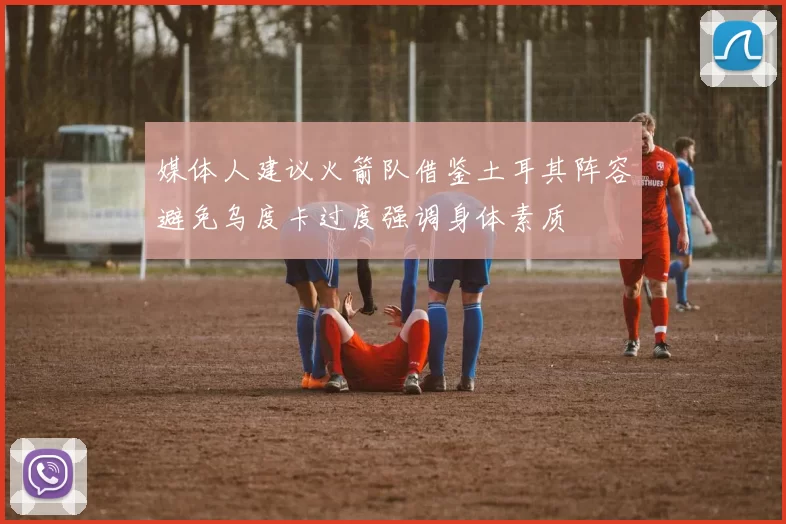 媒体人建议火箭队借鉴土耳其阵容避免乌度卡过度强调身体素质