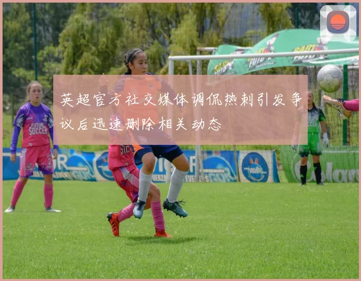 英超官方社交媒体调侃热刺引发争议后迅速删除相关动态