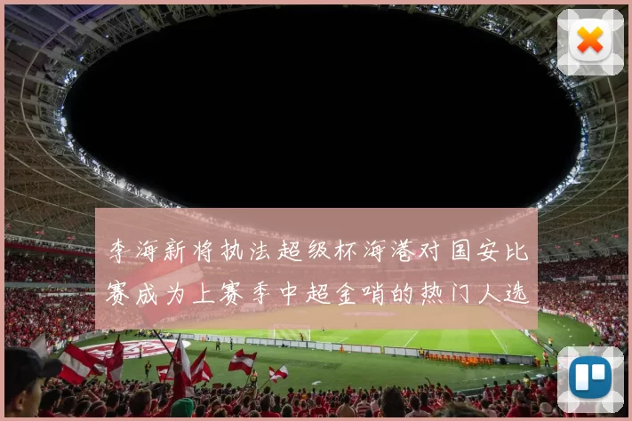 李海新将执法超级杯海港对国安比赛成为上赛季中超金哨的热门人选
