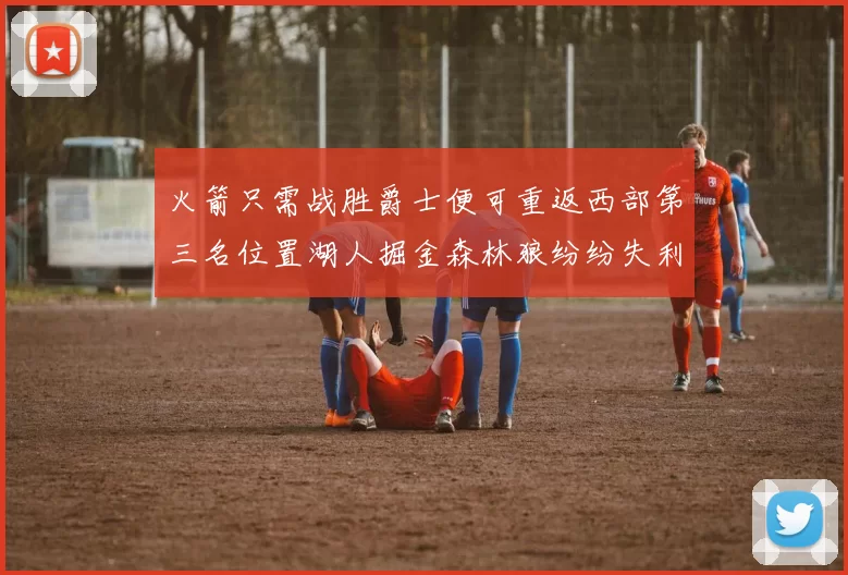 火箭只需战胜爵士便可重返西部第三名位置湖人掘金森林狼纷纷失利
