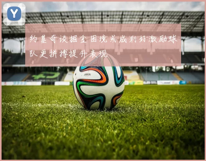约基奇谈掘金困境或成利好激励球队更拼搏提升表现