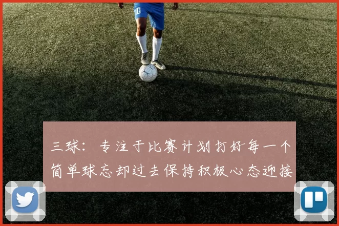 三球：专注于比赛计划打好每一个简单球忘却过去保持积极心态迎接下一回合