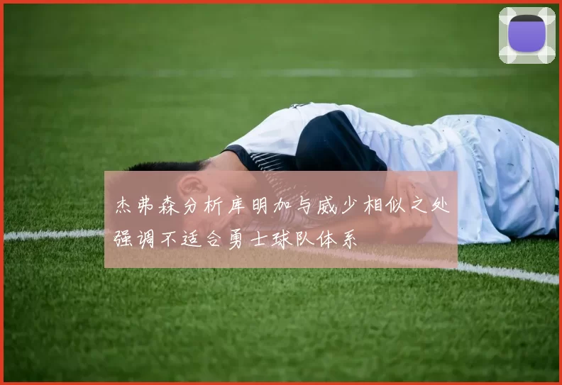 杰弗森分析库明加与威少相似之处强调不适合勇士球队体系