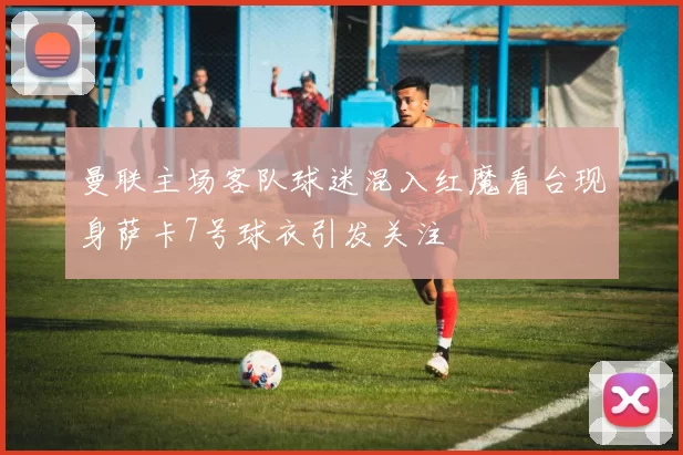 曼联主场客队球迷混入红魔看台现身萨卡7号球衣引发关注
