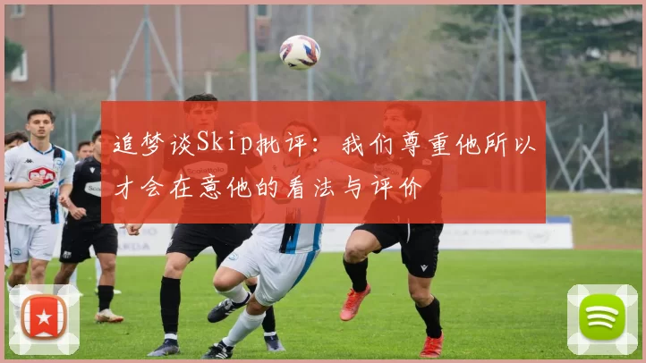 追梦谈Skip批评：我们尊重他所以才会在意他的看法与评价