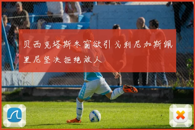 贝西克塔斯冬窗欲引戈利尼加斯佩里尼坚决拒绝放人