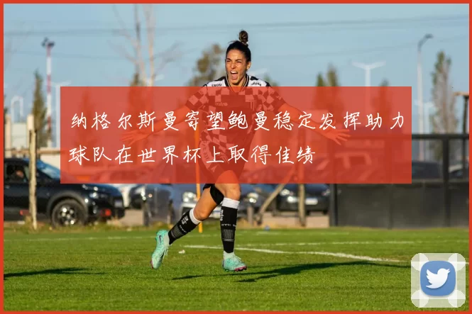 纳格尔斯曼寄望鲍曼稳定发挥助力球队在世界杯上取得佳绩