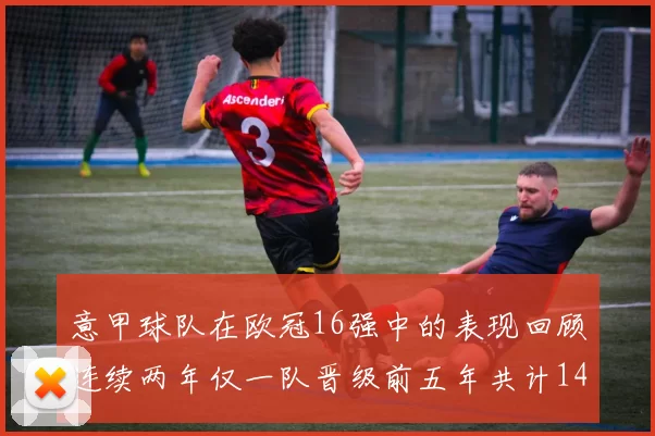 意甲球队在欧冠16强中的表现回顾连续两年仅一队晋级前五年共计14队