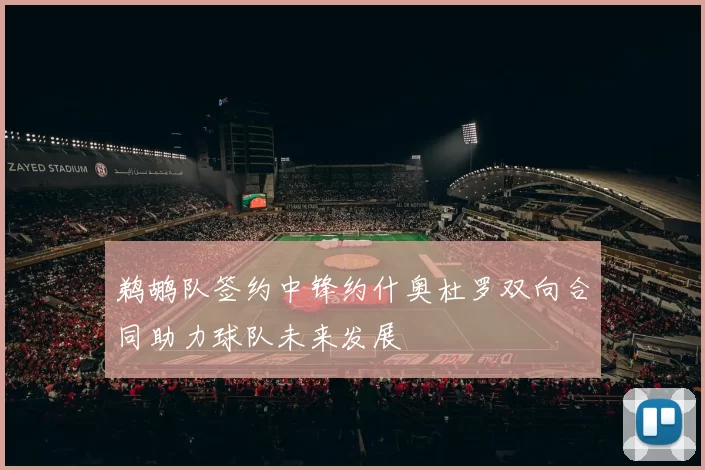 鹈鹕队签约中锋约什奥杜罗双向合同助力球队未来发展