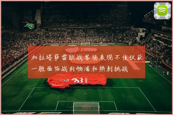 加拉塔萨雷欧战客场表现不佳仅获一胜面临战利物浦和热刺挑战