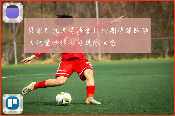 贝尔巴托夫寄语舍什科期待球队助力他重拾信心与进球状态