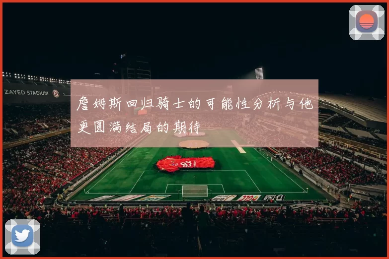 詹姆斯回归骑士的可能性分析与他更圆满结局的期待