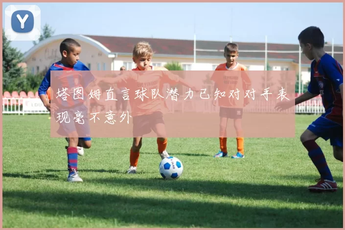 塔图姆直言球队潜力已知对对手表现毫不意外