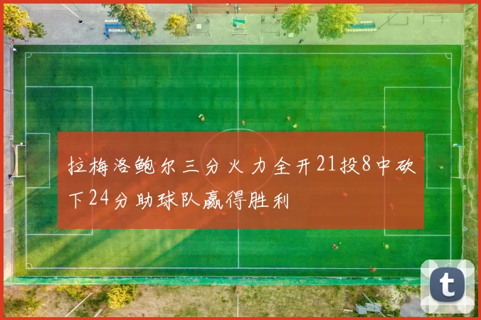 拉梅洛鲍尔三分火力全开21投8中砍下24分助球队赢得胜利