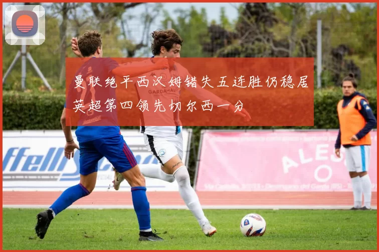 曼联绝平西汉姆错失五连胜仍稳居英超第四领先切尔西一分
