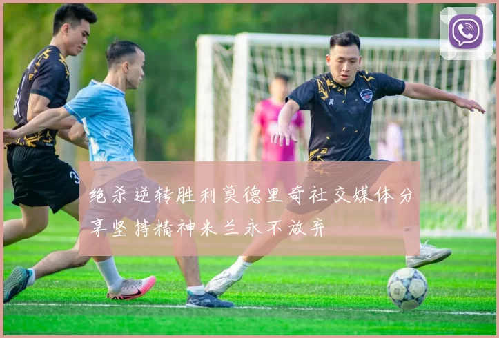绝杀逆转胜利莫德里奇社交媒体分享坚持精神米兰永不放弃