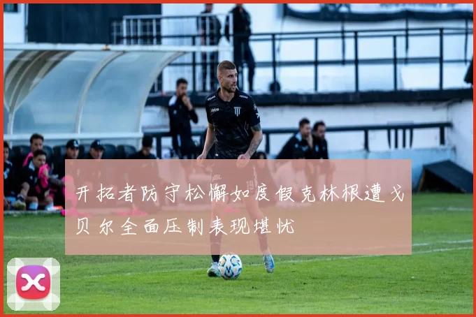 开拓者防守松懈如度假克林根遭戈贝尔全面压制表现堪忧